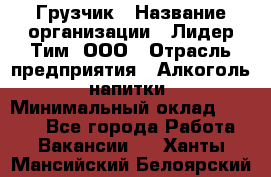 Грузчик › Название организации ­ Лидер Тим, ООО › Отрасль предприятия ­ Алкоголь, напитки › Минимальный оклад ­ 7 000 - Все города Работа » Вакансии   . Ханты-Мансийский,Белоярский г.